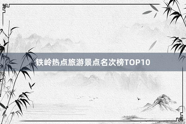 铁岭热点旅游景点名次榜TOP10