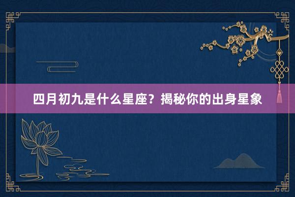 四月初九是什么星座？揭秘你的出身星象