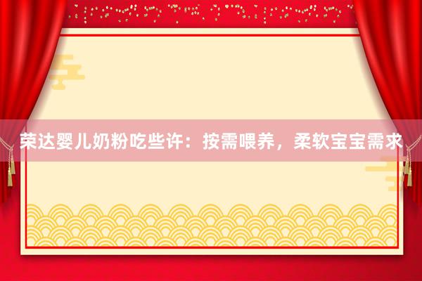 荣达婴儿奶粉吃些许：按需喂养，柔软宝宝需求